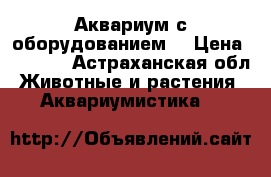 Аквариум с оборудованием  › Цена ­ 4 500 - Астраханская обл. Животные и растения » Аквариумистика   